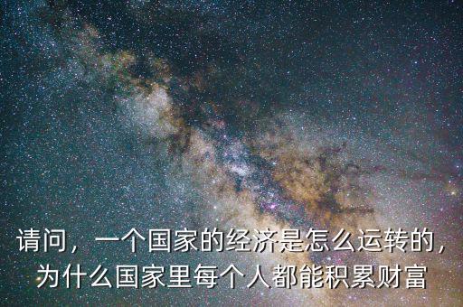 請問，一個國家的經濟是怎么運轉的，為什么國家里每個人都能積累財富