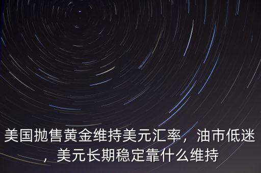 美國拋售黃金維持美元匯率，油市低迷，美元長期穩定靠什么維持