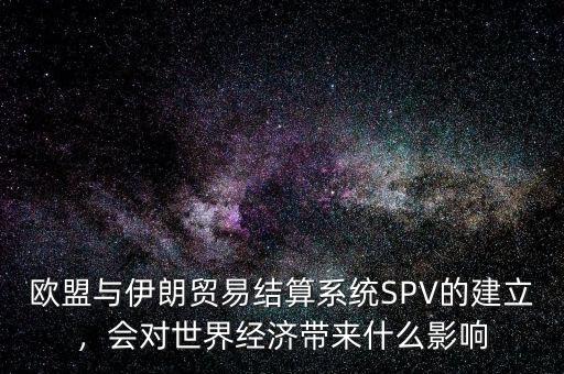 歐盟與伊朗貿易結算系統SPV的建立，會對世界經濟帶來什么影響