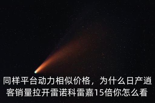 同樣平臺動力相似價格，為什么日產逍客銷量拉開雷諾科雷嘉15倍你怎么看