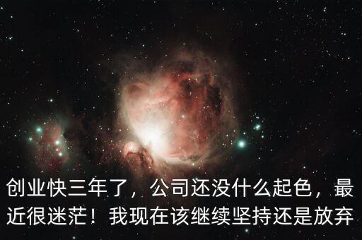 創業快三年了，公司還沒什么起色，最近很迷茫！我現在該繼續堅持還是放棄
