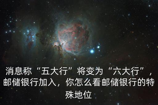 消息稱“五大行”將變為“六大行”，郵儲銀行加入，你怎么看郵儲銀行的特殊地位
