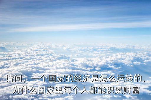 請問，一個國家的經濟是怎么運轉的，為什么國家里每個人都能積累財富