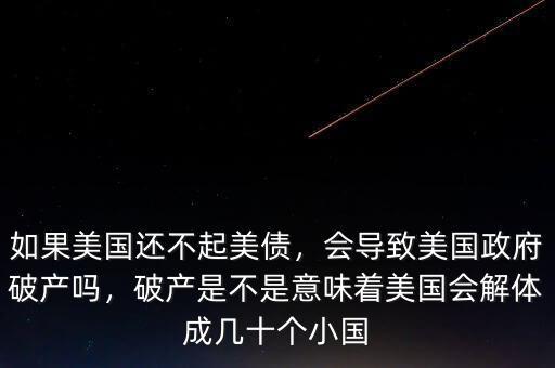 如果美國還不起美債，會導致美國政府破產(chǎn)嗎，破產(chǎn)是不是意味著美國會解體成幾十個小國