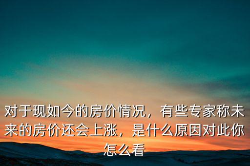 對(duì)于現(xiàn)如今的房價(jià)情況，有些專家稱未來的房價(jià)還會(huì)上漲，是什么原因?qū)Υ四阍趺纯? class=