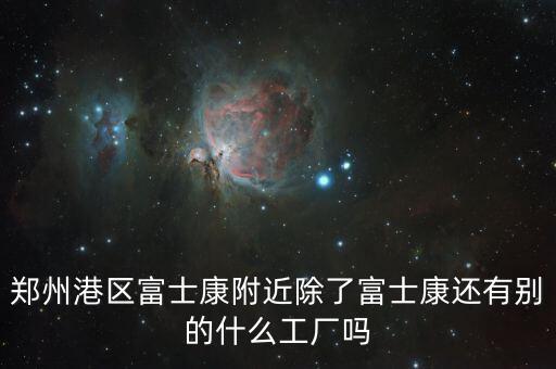 鄭州港區富士康附近除了富士康還有別的什么工廠嗎