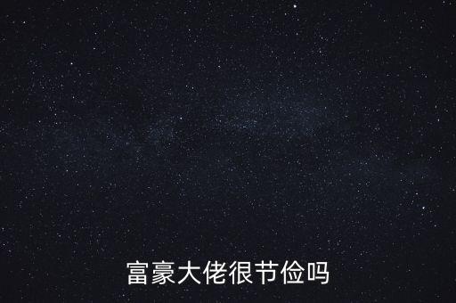 富人怎么節儉,富豪大佬很節儉嗎
