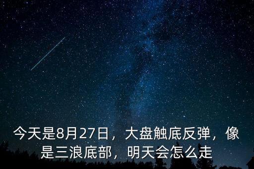 今天是8月27日，大盤觸底反彈，像是三浪底部，明天會怎么走