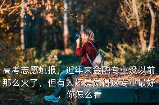 高考志愿填報，近年來金融專業沒以前那么火了，但有人還是覺得這專業最好，你怎么看