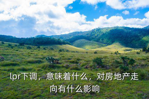 lpr下調，意味著什么，對房地產走向有什么影響