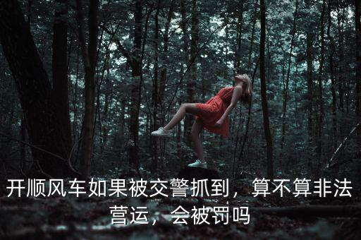 開順風車如果被交警抓到，算不算非法營運，會被罰嗎