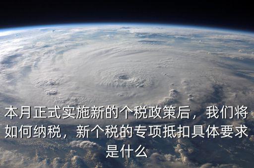 本月正式實施新的個稅政策后，我們將如何納稅，新個稅的專項抵扣具體要求是什么