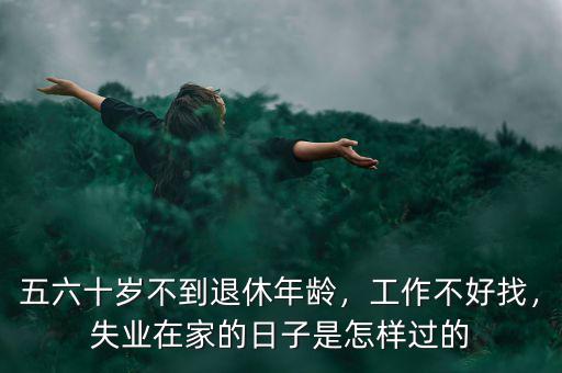 五六十歲不到退休年齡，工作不好找，失業在家的日子是怎樣過的