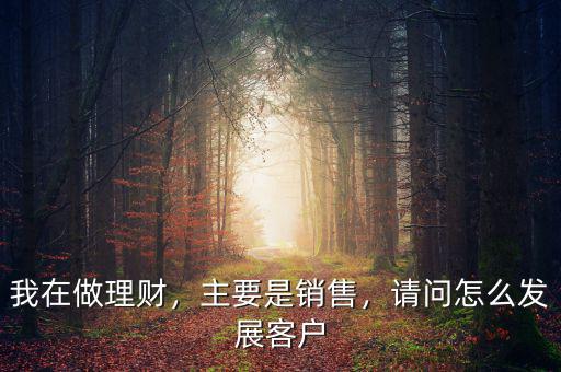 我在做理財，主要是銷售，請問怎么發展客戶