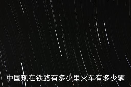 中國現在鐵路有多少里火車有多少輛