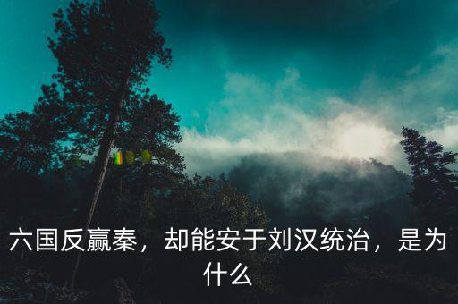 六國反贏秦，卻能安于劉漢統治，是為什么