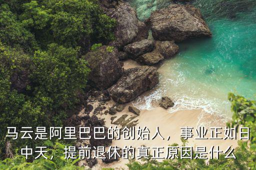 馬云是阿里巴巴的創始人，事業正如日中天，提前退休的真正原因是什么