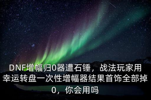 DNF增幅歸0器遭石錘，戰法玩家用幸運轉盤一次性增幅器結果首飾全部掉0，你會用嗎