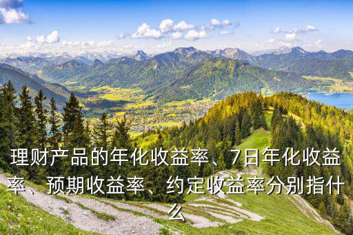 約定年化收益率是什么意思,理財產品的年化收益率