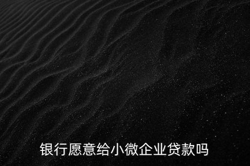銀行愿意給小微企業貸款嗎
