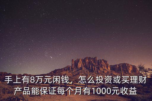 手上有8萬元閑錢，怎么投資或買理財產品能保證每個月有1000元收益