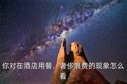 你對在酒店用餐，奢侈浪費的現象怎么看