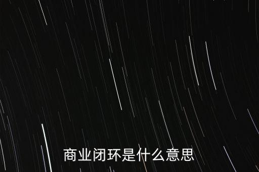 京東閉環什么意思,商業閉環是什么意思