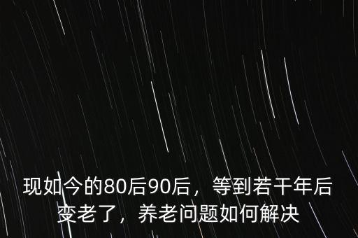 現如今的80后90后，等到若干年后變老了，養老問題如何解決