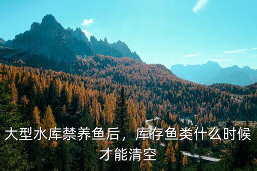 大型水庫禁養魚后，庫存魚類什么時候才能清空