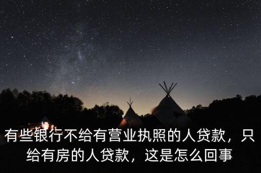 有些銀行不給有營業執照的人貸款，只給有房的人貸款，這是怎么回事