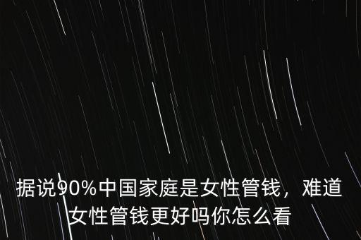 據說90%中國家庭是女性管錢，難道女性管錢更好嗎你怎么看