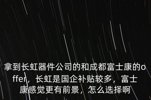 拿到長虹器件公司的和成都富士康的offer，長虹是國企補貼較多，富士康感覺更有前景，怎么選擇啊