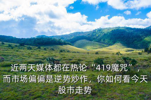 近兩天媒體都在熱論“419魔咒”，而市場偏偏是逆勢炒作，你如何看今天股市走勢