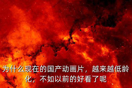 為什么現在的國產動畫片，越來越低齡化，不如以前的好看了呢
