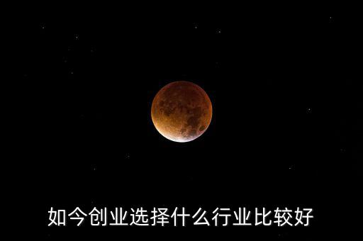 如今創業選擇什么行業比較好