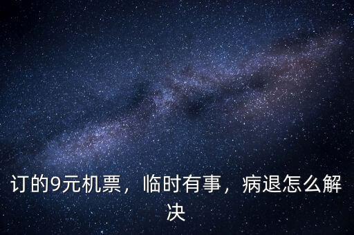 訂的9元機票，臨時有事，病退怎么解決
