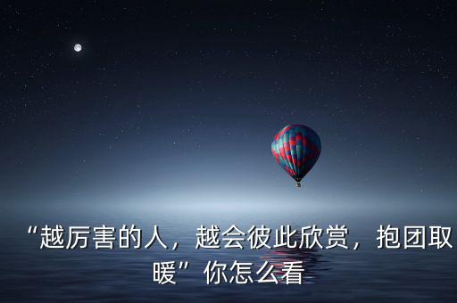 “越厲害的人，越會彼此欣賞，抱團取暖”你怎么看