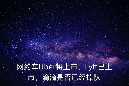 網約車Uber將上市、Lyft已上市，滴滴是否已經掉隊
