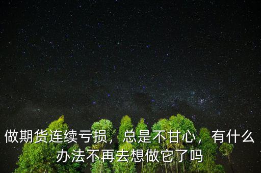 做期貨連續虧損，總是不甘心，有什么辦法不再去想做它了嗎
