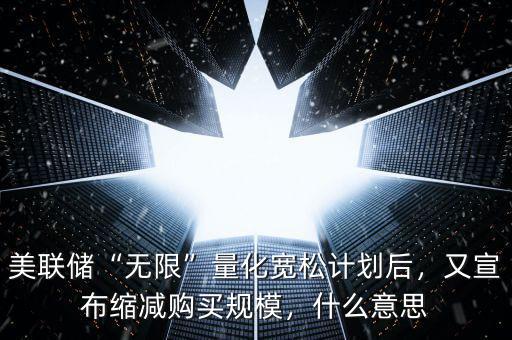 美聯(lián)儲“無限”量化寬松計劃后，又宣布縮減購買規(guī)模，什么意思