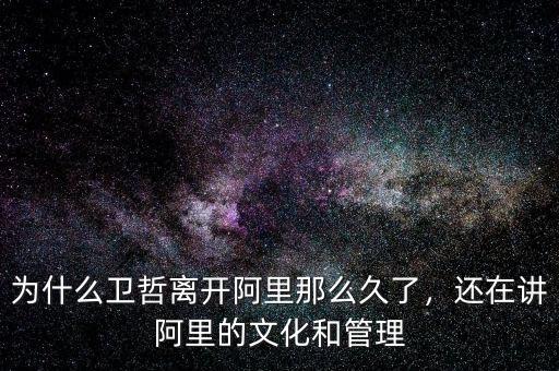 為什么衛哲離開阿里那么久了，還在講阿里的文化和管理