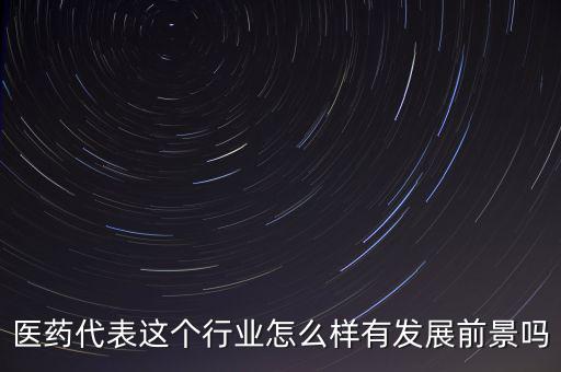 醫藥代表這個行業怎么樣有發展前景嗎