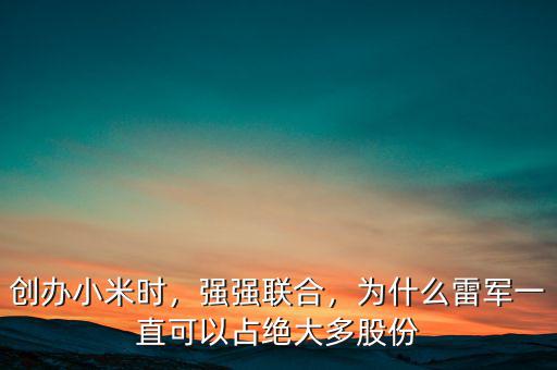 創辦小米時，強強聯合，為什么雷軍一直可以占絕大多股份