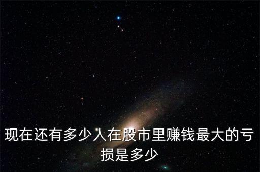 現在還有多少人在股市里賺錢最大的虧損是多少