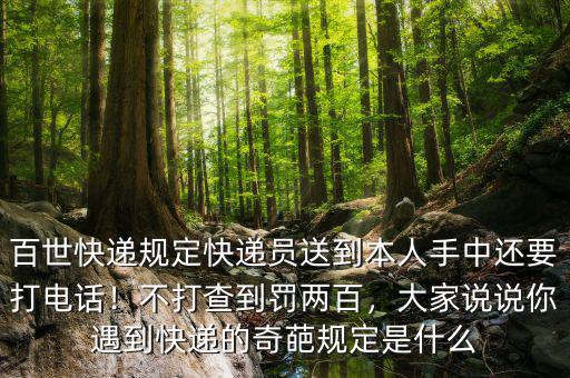 百世快遞規定快遞員送到本人手中還要打電話！不打查到罰兩百，大家說說你遇到快遞的奇葩規定是什么