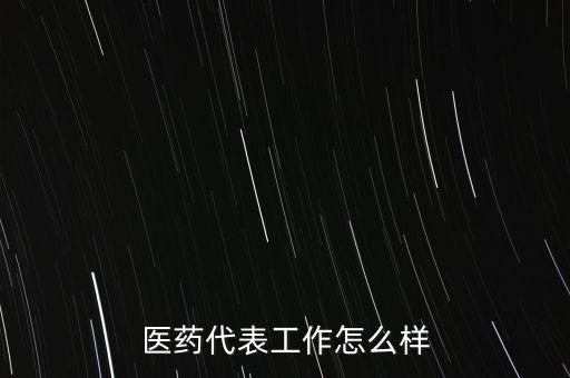 葵花藥業醫藥代表怎么樣,醫藥代表這個行業怎么樣