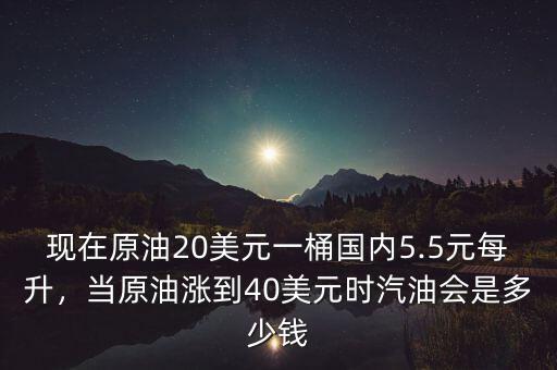 現在原油20美元一桶國內5.5元每升，當原油漲到40美元時汽油會是多少錢
