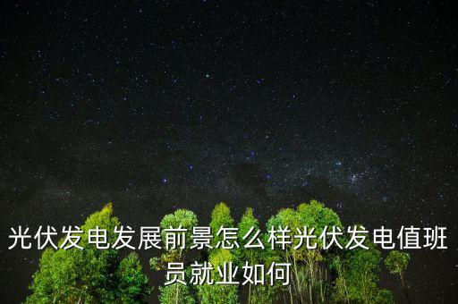 光伏電站怎么上班,光伏發電值班員就業如何