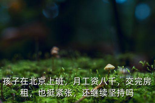 孩子在北京上班，月工資八千，交完房租，也挺緊張，還繼續堅持嗎