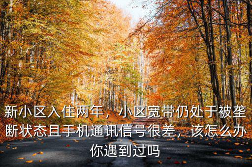 新小區入住兩年，小區寬帶仍處于被壟斷狀態且手機通訊信號很差，該怎么辦你遇到過嗎